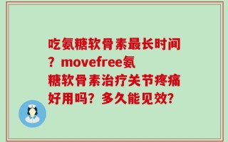 吃氨糖软骨素最长时间？movefree氨糖软骨素治疗关节疼痛好用吗？多久能见效？
