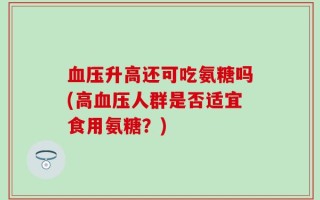 血压升高还可吃氨糖吗(高血压人群是否适宜食用氨糖？)