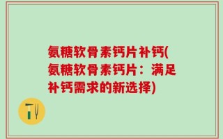 氨糖软骨素钙片补钙(氨糖软骨素钙片：满足补钙需求的新选择)