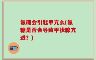 氨糖会引起甲亢么(氨糖是否会导致甲状腺亢进？)