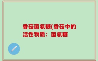 香菇菌氨糖(香菇中的活性物质：菌氨糖