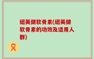纽英健软骨素(纽英健软骨素的功效及适用人群)