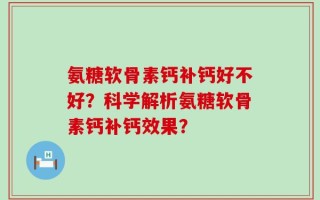 氨糖软骨素钙补钙好不好？科学解析氨糖软骨素钙补钙效果？