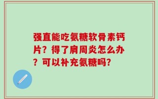 强直能吃氨糖软骨素钙片？得了肩周炎怎么办？可以补充氨糖吗？