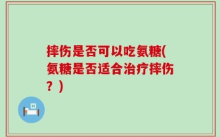 摔伤是否可以吃氨糖(氨糖是否适合治疗摔伤？)