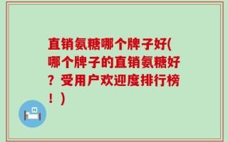 直销氨糖哪个牌子好(哪个牌子的直销氨糖好？受用户欢迎度排行榜！)