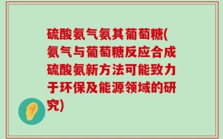 硫酸氨气氨其葡萄糖(氨气与葡萄糖反应合成硫酸氨新方法可能致力于环保及能源领域的研究)