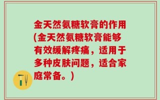 金天然氨糖软膏的作用(金天然氨糖软膏能够有效缓解疼痛，适用于多种皮肤问题，适合家庭常备。)