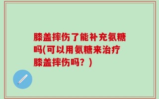 膝盖摔伤了能补充氨糖吗(可以用氨糖来治疗膝盖摔伤吗？)