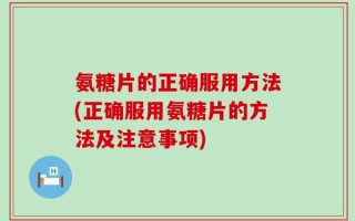 氨糖片的正确服用方法(正确服用氨糖片的方法及注意事项)
