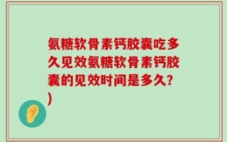 氨糖软骨素钙胶囊吃多久见效氨糖软骨素钙胶囊的见效时间是多久？)
