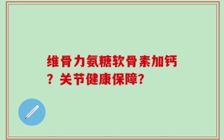 维骨力氨糖软骨素加钙？关节健康保障？
