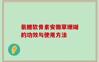 氨糖软骨素安徽草珊瑚的功效与使用方法