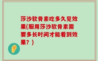 莎沙软骨素吃多久见效果(服用莎沙软骨素需要多长时间才能看到效果？)