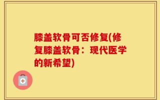 膝盖软骨可否修复(修复膝盖软骨：现代医学的新希望)