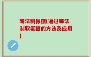 酶法制氨糖(通过酶法制取氨糖的方法及应用)