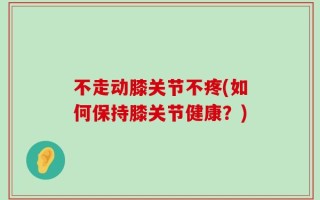 不走动膝关节不疼(如何保持膝关节健康？)
