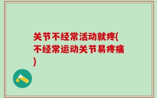 关节不经常活动就疼(不经常运动关节易疼痛)