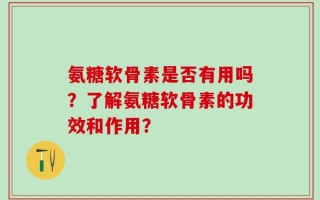 氨糖软骨素是否有用吗？了解氨糖软骨素的功效和作用？