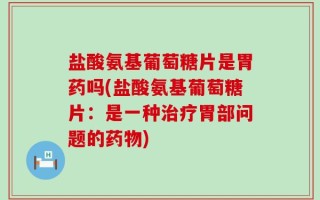 盐酸氨基葡萄糖片是胃药吗(盐酸氨基葡萄糖片：是一种治疗胃部问题的药物)