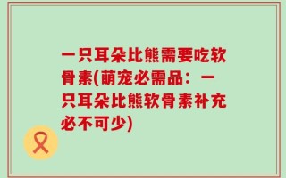 一只耳朵比熊需要吃软骨素(萌宠必需品：一只耳朵比熊软骨素补充必不可少)