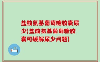 盐酸氨基葡萄糖胶囊尿少(盐酸氨基葡萄糖胶囊可缓解尿少问题)