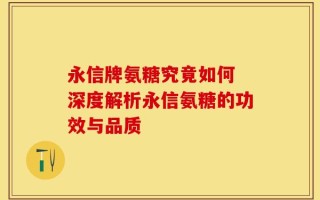 永信牌氨糖究竟如何 深度解析永信氨糖的功效与品质