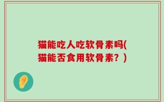 猫能吃人吃软骨素吗(猫能否食用软骨素？)