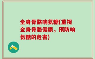 全身骨骼响氨糖(重视全身骨骼健康，预防响氨糖的危害)