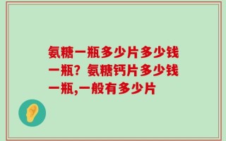 氨糖一瓶多少片多少钱一瓶？氨糖钙片多少钱一瓶,一般有多少片