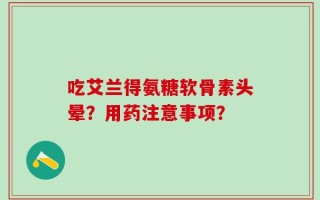 吃艾兰得氨糖软骨素头晕？用药注意事项？