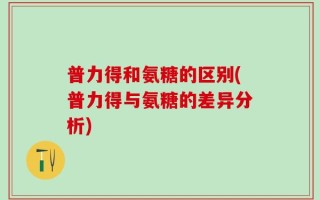 普力得和氨糖的区别(普力得与氨糖的差异分析)