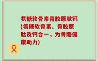 氨糖软骨素骨胶原肽钙(氨糖软骨素、骨胶原肽及钙合一，为骨骼健康助力)