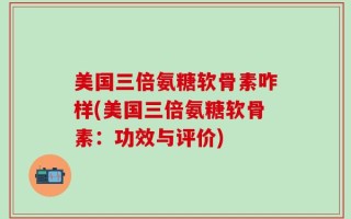 美国三倍氨糖软骨素咋样(美国三倍氨糖软骨素：功效与评价)