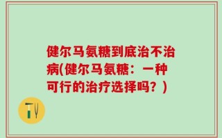 健尔马氨糖到底治不治病(健尔马氨糖：一种可行的治疗选择吗？)
