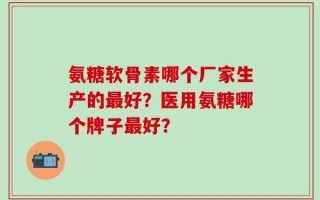 氨糖软骨素哪个厂家生产的最好？医用氨糖哪个牌子最好？