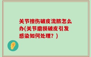 关节擦伤破皮流脓怎么办(关节磨损破皮引发感染如何处理？)