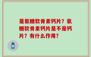 是氨糖软骨素钙片？氨糖软骨素钙片是不是钙片？有什么作用？