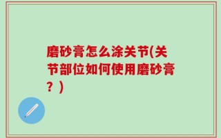 磨砂膏怎么涂关节(关节部位如何使用磨砂膏？)