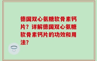 德国双心氨糖软骨素钙片？详解德国双心氨糖软骨素钙片的功效和用法？