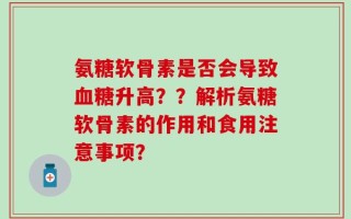 氨糖软骨素是否会导致血糖升高？？解析氨糖软骨素的作用和食用注意事项？