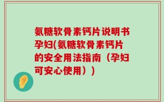 氨糖软骨素钙片说明书孕妇(氨糖软骨素钙片的安全用法指南（孕妇可安心使用）)