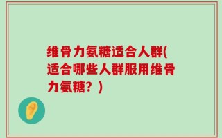 维骨力氨糖适合人群(适合哪些人群服用维骨力氨糖？)