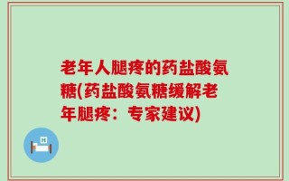 老年人腿疼的药盐酸氨糖(药盐酸氨糖缓解老年腿疼：专家建议)