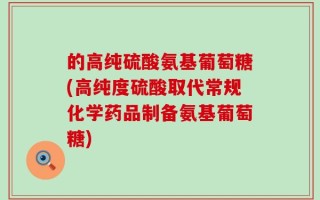 的高纯硫酸氨基葡萄糖(高纯度硫酸取代常规化学药品制备氨基葡萄糖)