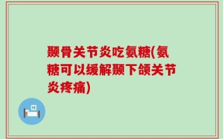 颞骨关节炎吃氨糖(氨糖可以缓解颞下颌关节炎疼痛)