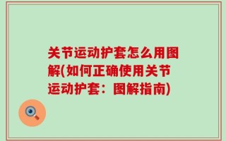 关节运动护套怎么用图解(如何正确使用关节运动护套：图解指南)