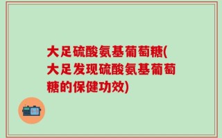 大足硫酸氨基葡萄糖(大足发现硫酸氨基葡萄糖的保健功效)