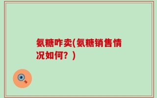 氨糖咋卖(氨糖销售情况如何？)