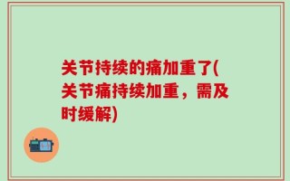 关节持续的痛加重了(关节痛持续加重，需及时缓解)